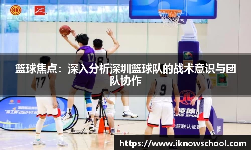 篮球焦点：深入分析深圳篮球队的战术意识与团队协作